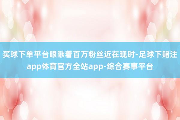 买球下单平台眼瞅着百万粉丝近在现时-足球下赌注app体育官方全站app-综合赛事平台