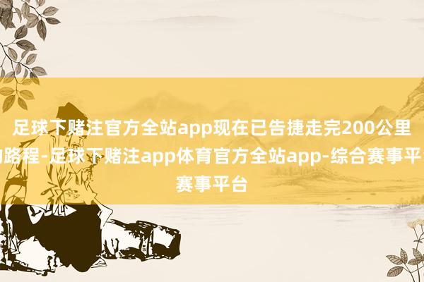 足球下赌注官方全站app现在已告捷走完200公里的路程-足球下赌注app体育官方全站app-综合赛事平台