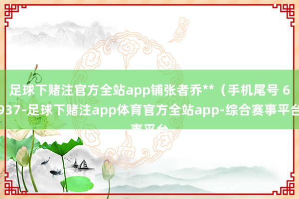 足球下赌注官方全站app铺张者乔**（手机尾号 6937-足球下赌注app体育官方全站app-综合赛事平台