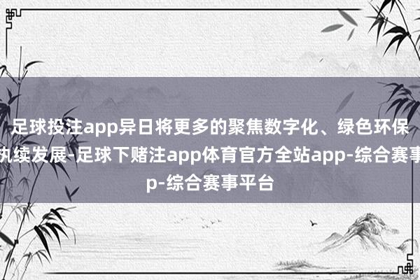 足球投注app异日将更多的聚焦数字化、绿色环保、可执续发展-足球下赌注app体育官方全站app-综合赛事平台