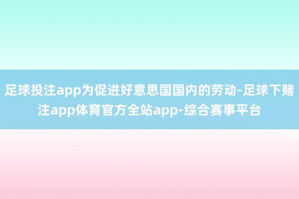 足球投注app为促进好意思国国内的劳动-足球下赌注app体育官方全站app-综合赛事平台