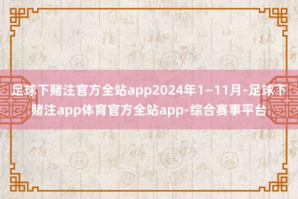 足球下赌注官方全站app2024年1―11月-足球下赌注app体育官方全站app-综合赛事平台