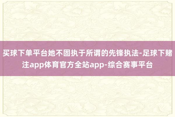 买球下单平台她不固执于所谓的先锋执法-足球下赌注app体育官方全站app-综合赛事平台