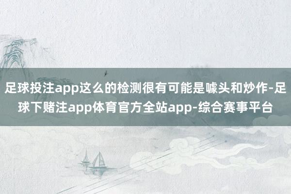 足球投注app这么的检测很有可能是噱头和炒作-足球下赌注app体育官方全站app-综合赛事平台