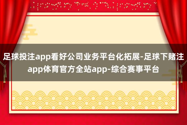 足球投注app看好公司业务平台化拓展-足球下赌注app体育官方全站app-综合赛事平台