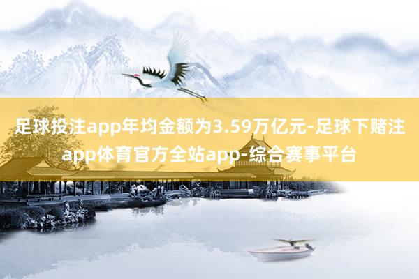 足球投注app年均金额为3.59万亿元-足球下赌注app体育官方全站app-综合赛事平台