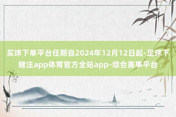 买球下单平台任期自2024年12月12日起-足球下赌注app体育官方全站app-综合赛事平台