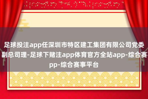 足球投注app任深圳市特区建工集团有限公司党委委员、副总司理-足球下赌注app体育官方全站app-综合赛事平台