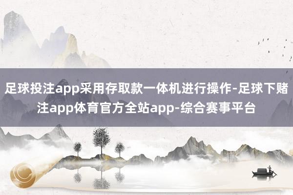 足球投注app采用存取款一体机进行操作-足球下赌注app体育官方全站app-综合赛事平台