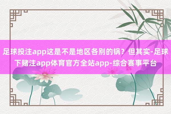 足球投注app这是不是地区各别的锅？但其实-足球下赌注app体育官方全站app-综合赛事平台