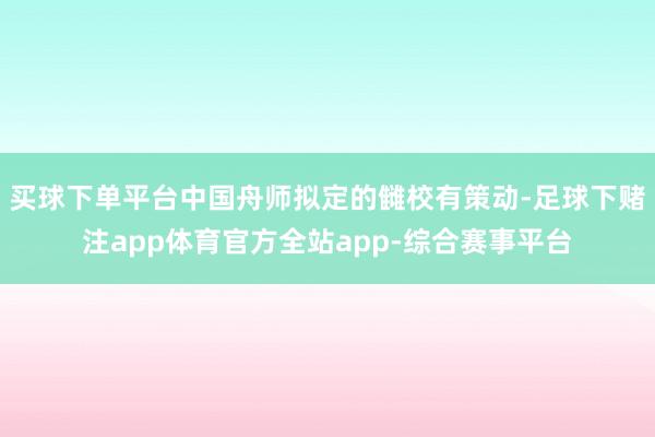 买球下单平台中国舟师拟定的雠校有策动-足球下赌注app体育官方全站app-综合赛事平台