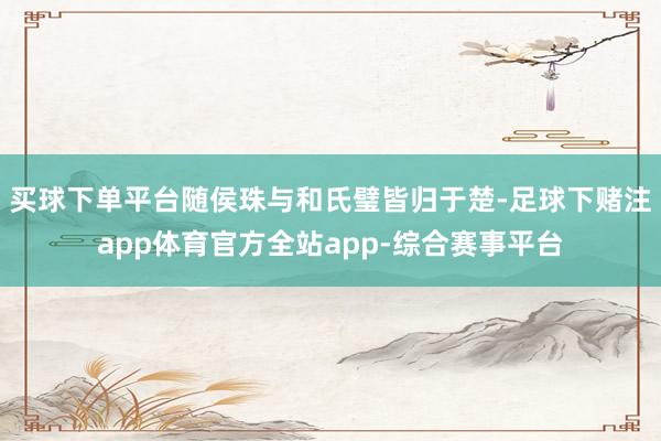 买球下单平台随侯珠与和氏璧皆归于楚-足球下赌注app体育官方全站app-综合赛事平台