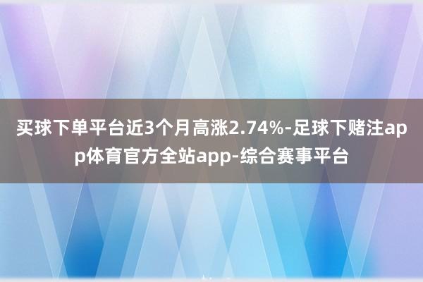 买球下单平台近3个月高涨2.74%-足球下赌注app体育官方全站app-综合赛事平台