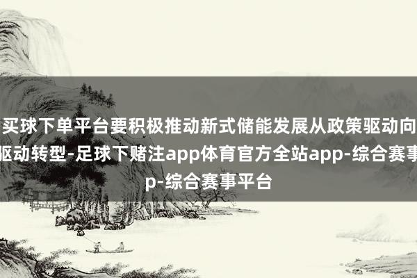 买球下单平台要积极推动新式储能发展从政策驱动向市集驱动转型-足球下赌注app体育官方全站app-综合赛事平台