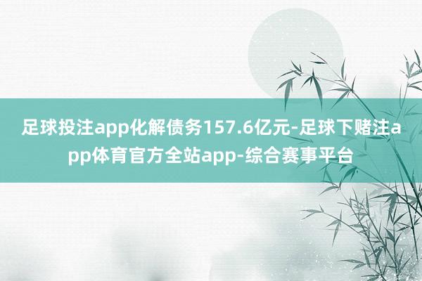 足球投注app化解债务157.6亿元-足球下赌注app体育官方全站app-综合赛事平台