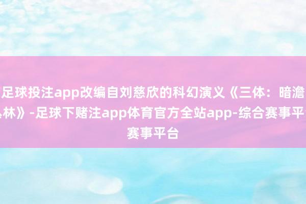 足球投注app改编自刘慈欣的科幻演义《三体：暗澹丛林》-足球下赌注app体育官方全站app-综合赛事平台