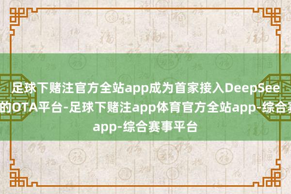 足球下赌注官方全站app成为首家接入DeepSeek大模子的OTA平台-足球下赌注app体育官方全站app-综合赛事平台