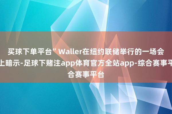 买球下单平台”Waller在纽约联储举行的一场会议上暗示-足球下赌注app体育官方全站app-综合赛事平台