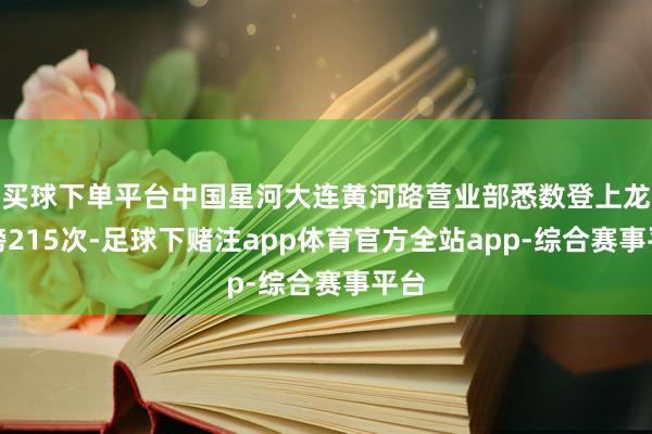 买球下单平台中国星河大连黄河路营业部悉数登上龙虎榜215次-足球下赌注app体育官方全站app-综合赛事平台