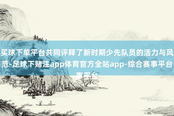 买球下单平台共同评释了新时期少先队员的活力与风范-足球下赌注app体育官方全站app-综合赛事平台