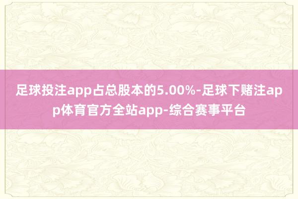 足球投注app占总股本的5.00%-足球下赌注app体育官方全站app-综合赛事平台