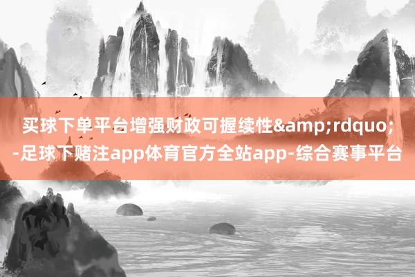 买球下单平台增强财政可握续性”-足球下赌注app体育官方全站app-综合赛事平台
